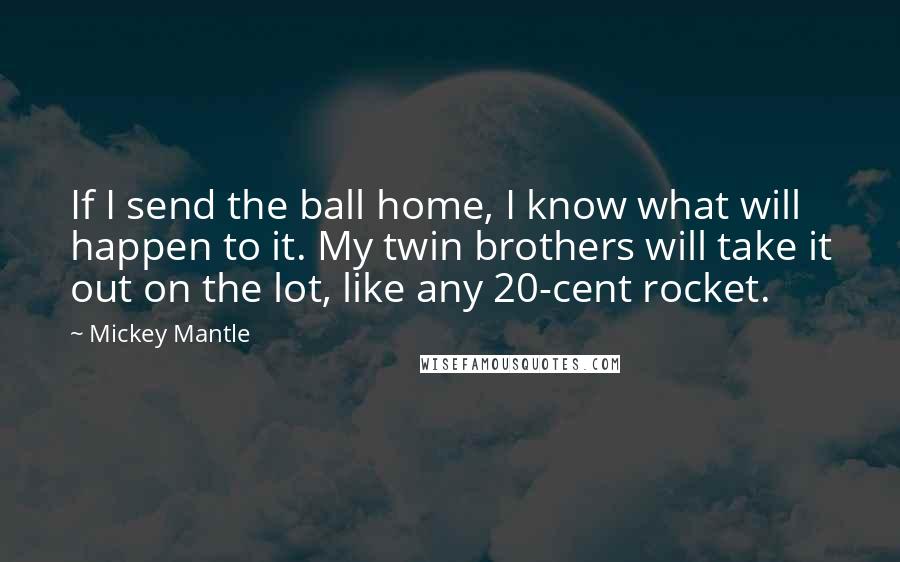 Mickey Mantle quotes: If I send the ball home, I know what will happen to it. My twin brothers will take it out on the lot, like any 20-cent rocket. Mickey Mantle quotes: If I send the ball home, I know what will happen to it. My twin brothers will take it out on the lot, like any 20-cent rocket.