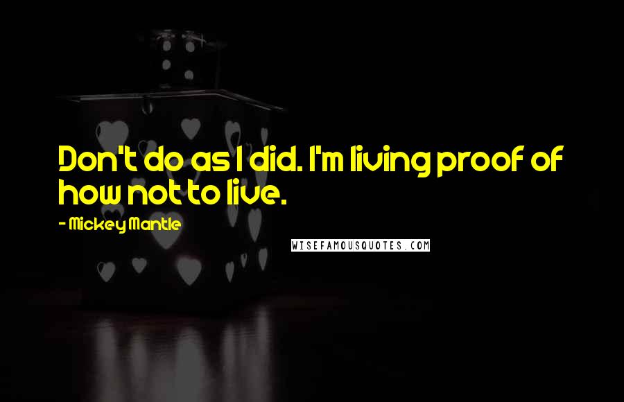 Mickey Mantle quotes: Don't do as I did. I'm living proof of how not to live.