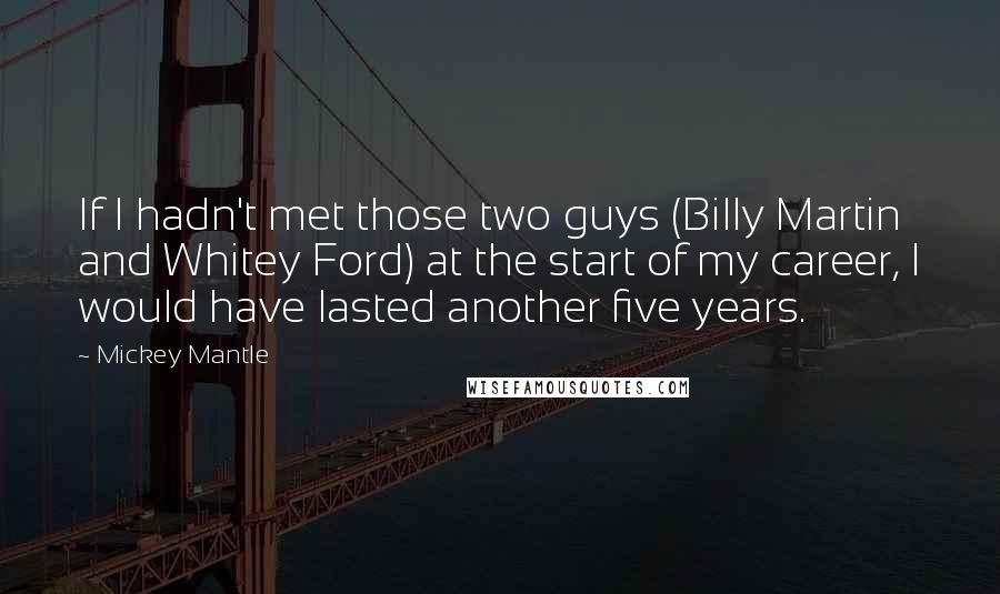 Mickey Mantle quotes: If I hadn't met those two guys (Billy Martin and Whitey Ford) at the start of my career, I would have lasted another five years.