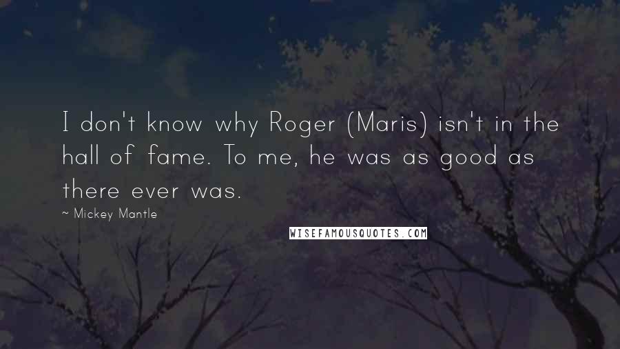 Mickey Mantle quotes: I don't know why Roger (Maris) isn't in the hall of fame. To me, he was as good as there ever was.