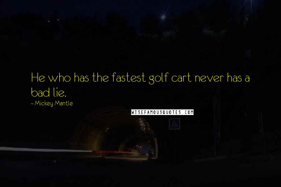 Mickey Mantle quotes: He who has the fastest golf cart never has a bad lie.