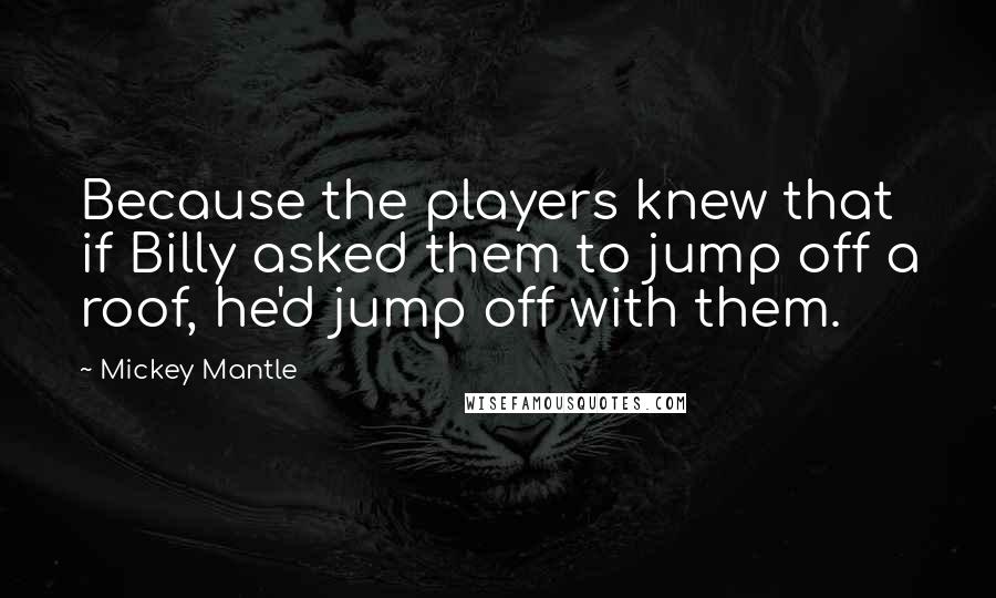 Mickey Mantle quotes: Because the players knew that if Billy asked them to jump off a roof, he'd jump off with them.