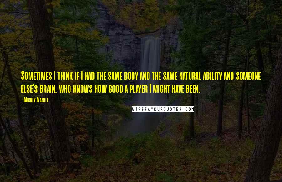 Mickey Mantle quotes: Sometimes I think if I had the same body and the same natural ability and someone else's brain, who knows how good a player I might have been. Mickey Mantle quotes: Sometimes I think if I had the same body and the same natural ability and someone else's brain, who knows how good a player I might have been.