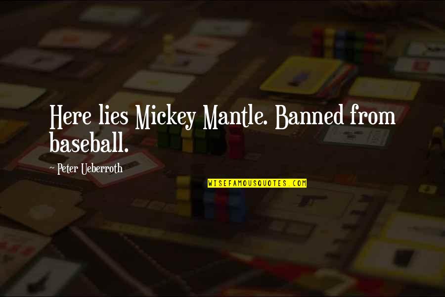 Mickey Mantle's Quotes By Peter Ueberroth: Here lies Mickey Mantle. Banned from baseball. Mickey Mantle's Quotes By Peter Ueberroth: Here lies Mickey Mantle. Banned from baseball.