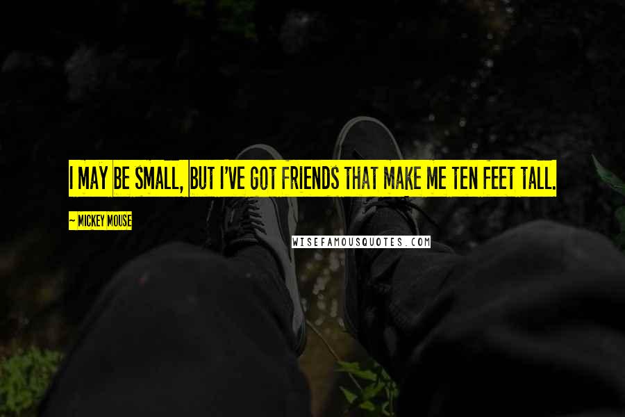 Mickey Mouse quotes: I may be small, but I've got friends that make me ten feet tall.