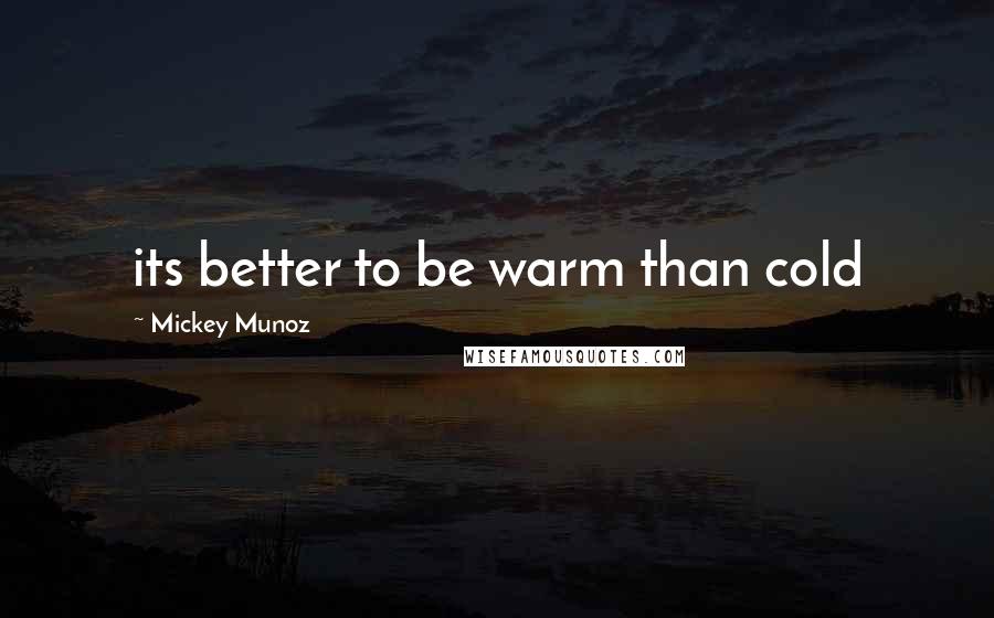 Mickey Munoz quotes: its better to be warm than cold