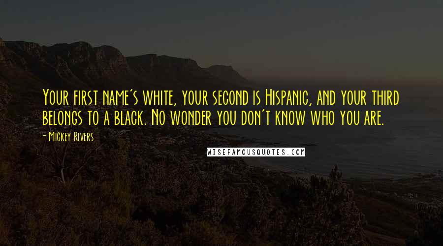 Mickey Rivers quotes: Your first name's white, your second is Hispanic, and your third belongs to a black. No wonder you don't know who you are. Mickey Rivers quotes: Your first name's white, your second is Hispanic, and your third belongs to a black. No wonder you don't know who you are.