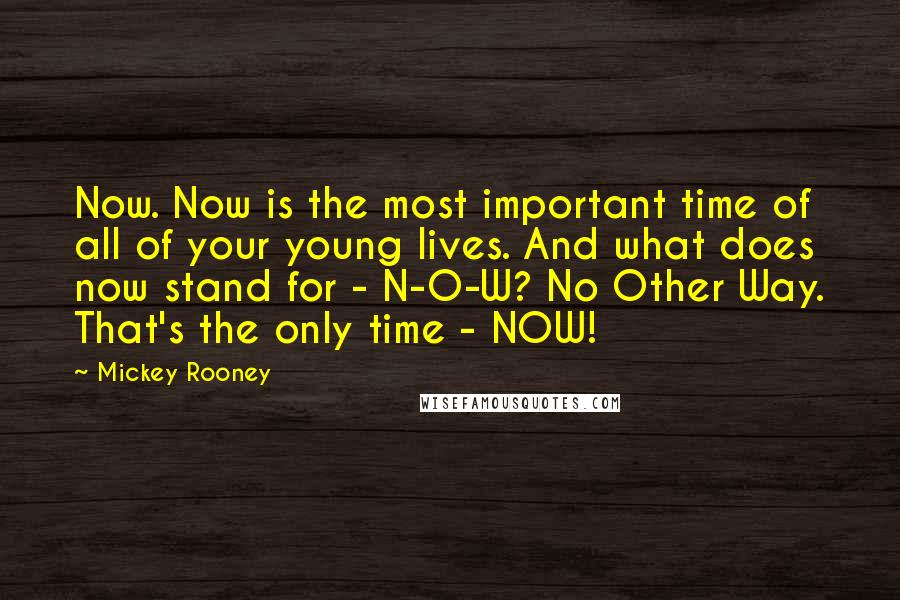 Mickey Rooney quotes: Now. Now is the most important time of all of your young lives. And what does now stand for - N-O-W? No Other Way. That's the only time - NOW!