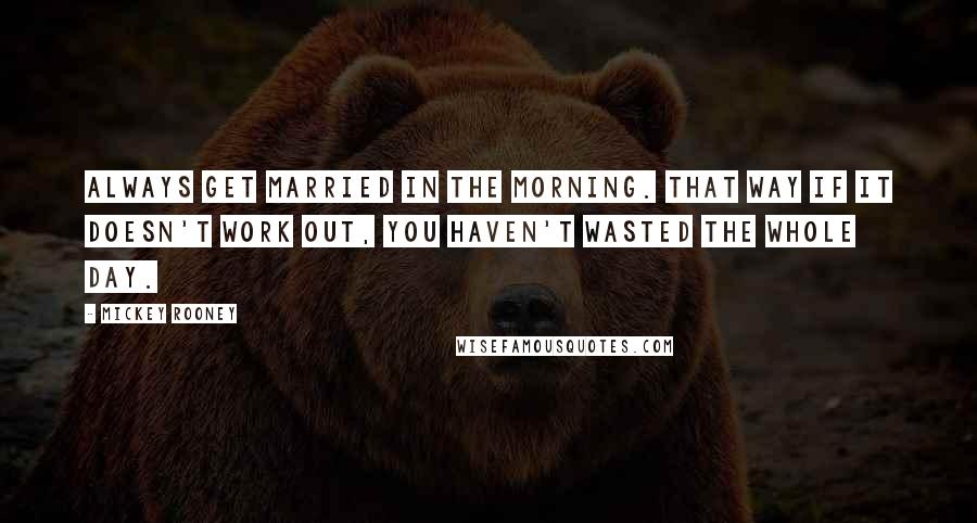 Mickey Rooney quotes: Always get married in the morning. That way if it doesn't work out, you haven't wasted the whole day. Mickey Rooney quotes: Always get married in the morning. That way if it doesn't work out, you haven't wasted the whole day.