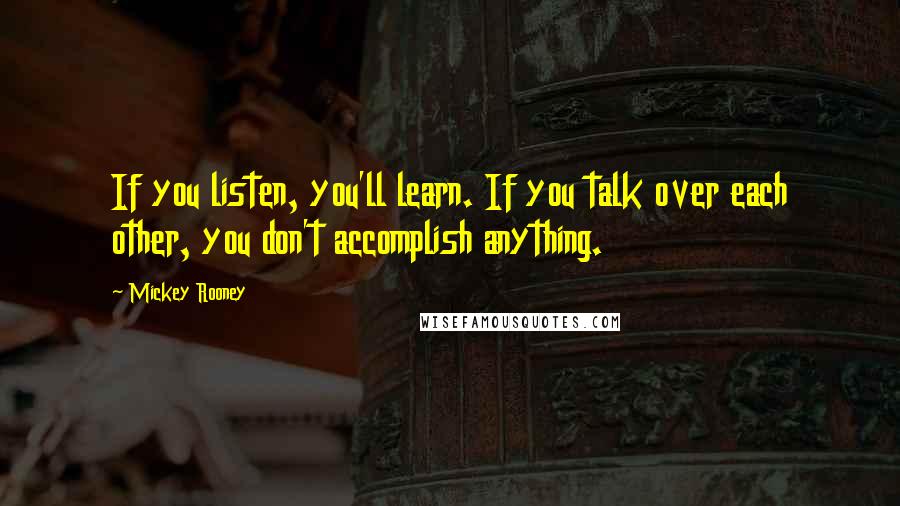 Mickey Rooney quotes: If you listen, you'll learn. If you talk over each other, you don't accomplish anything.