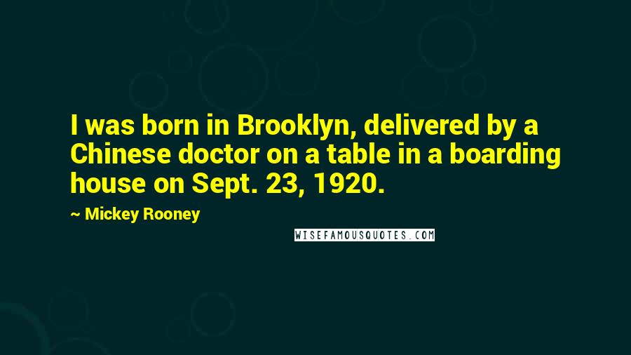 Mickey Rooney quotes: I was born in Brooklyn, delivered by a Chinese doctor on a table in a boarding house on Sept. 23, 1920. Mickey Rooney quotes: I was born in Brooklyn, delivered by a Chinese doctor on a table in a boarding house on Sept. 23, 1920.