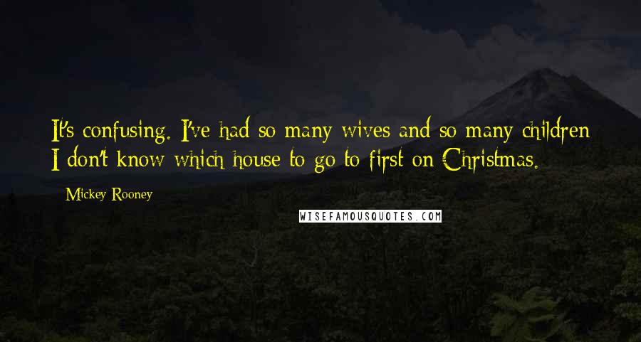 Mickey Rooney quotes: It's confusing. I've had so many wives and so many children I don't know which house to go to first on Christmas.