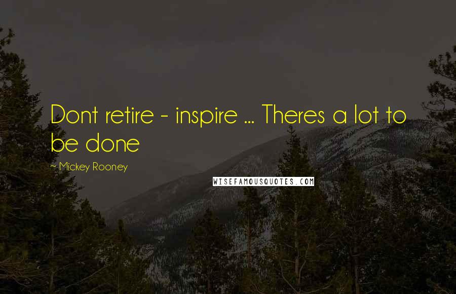 Mickey Rooney quotes: Dont retire - inspire ... Theres a lot to be done
