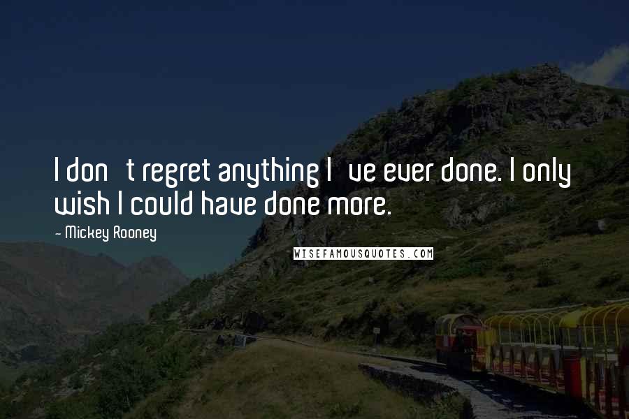 Mickey Rooney quotes: I don't regret anything I've ever done. I only wish I could have done more.
