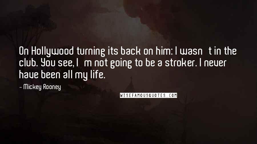 Mickey Rooney quotes: On Hollywood turning its back on him: I wasn't in the club. You see, I'm not going to be a stroker. I never have been all my life. Mickey Rooney quotes: On Hollywood turning its back on him: I wasn't in the club. You see, I'm not going to be a stroker. I never have been all my life.