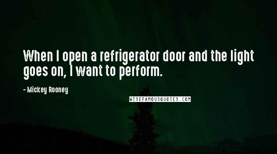 Mickey Rooney quotes: When I open a refrigerator door and the light goes on, I want to perform.