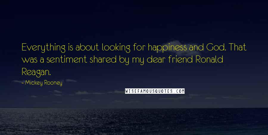 Mickey Rooney quotes: Everything is about looking for happiness and God. That was a sentiment shared by my dear friend Ronald Reagan.