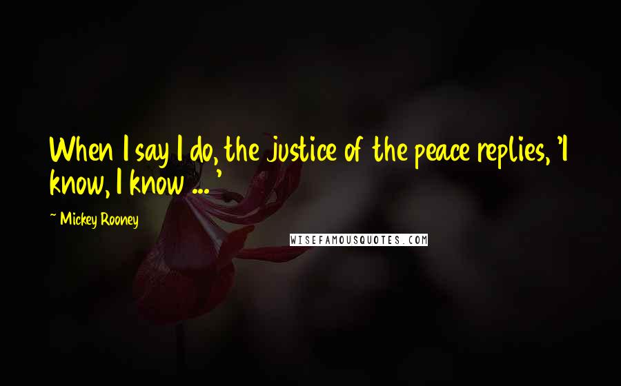 Mickey Rooney quotes: When I say I do, the justice of the peace replies, 'I know, I know ... '