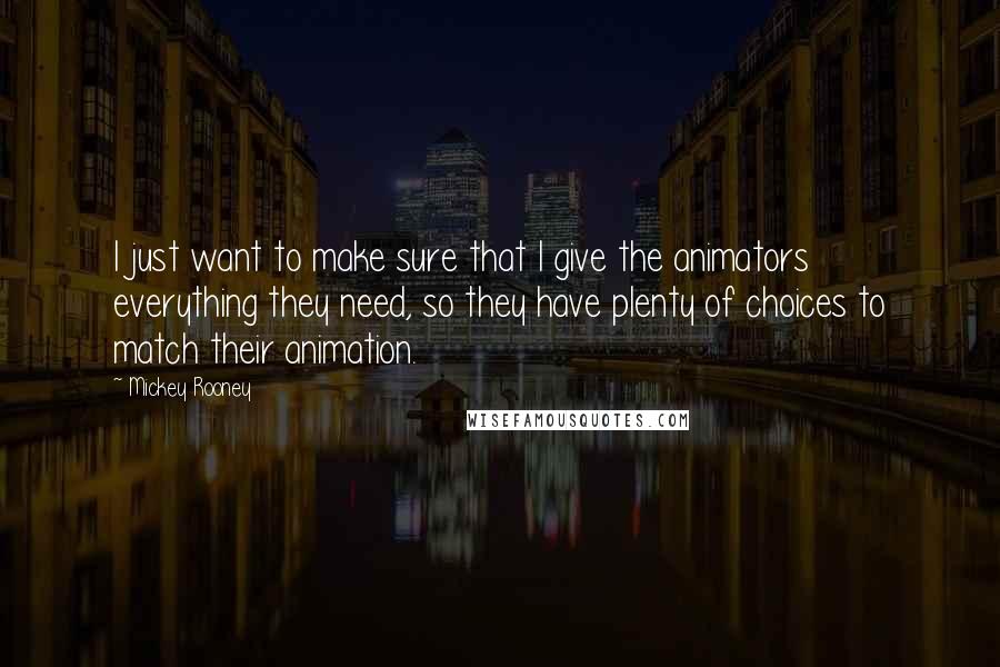 Mickey Rooney quotes: I just want to make sure that I give the animators everything they need, so they have plenty of choices to match their animation. Mickey Rooney quotes: I just want to make sure that I give the animators everything they need, so they have plenty of choices to match their animation.