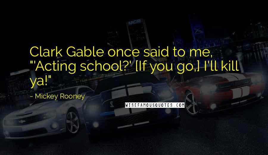 Mickey Rooney quotes: Clark Gable once said to me, "'Acting school?' [If you go,] I'll kill ya!"