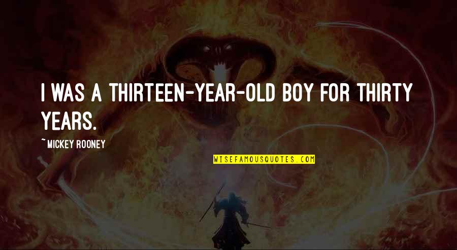 Mickey Rooney Quotes By Mickey Rooney: I was a thirteen-year-old boy for thirty years. Mickey Rooney Quotes By Mickey Rooney: I was a thirteen-year-old boy for thirty years.