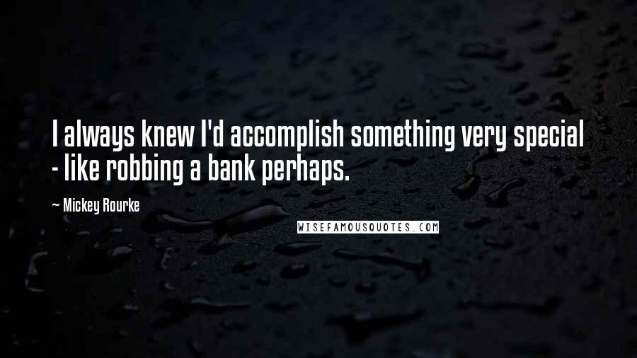 Mickey Rourke quotes: I always knew I'd accomplish something very special - like robbing a bank perhaps.