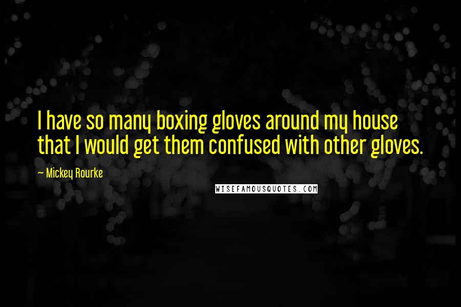 Mickey Rourke quotes: I have so many boxing gloves around my house that I would get them confused with other gloves.