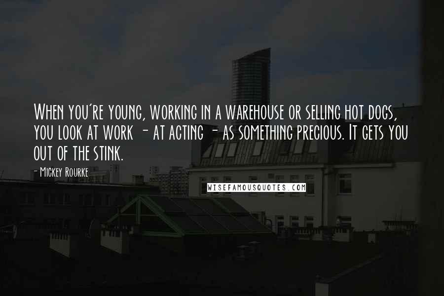 Mickey Rourke quotes: When you're young, working in a warehouse or selling hot dogs, you look at work - at acting - as something precious. It gets you out of the stink.