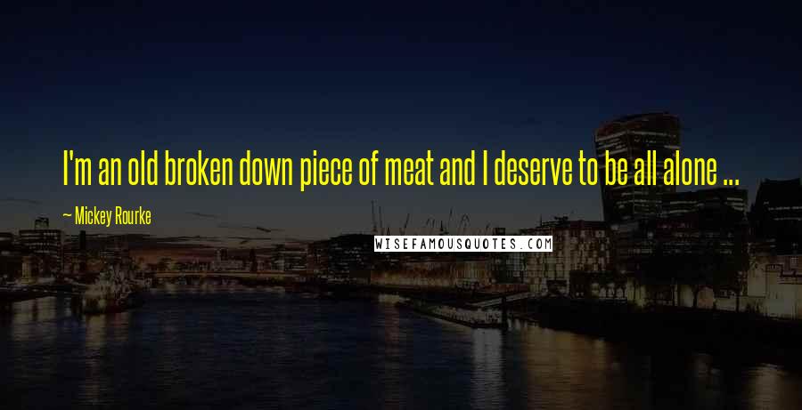 Mickey Rourke quotes: I'm an old broken down piece of meat and I deserve to be all alone ...