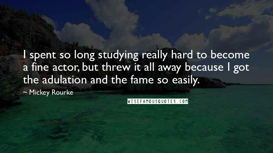 Mickey Rourke quotes: I spent so long studying really hard to become a fine actor, but threw it all away because I got the adulation and the fame so easily.