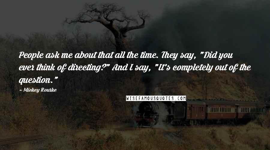 Mickey Rourke quotes: People ask me about that all the time. They say, "Did you ever think of directing?" And I say, "It's completely out of the question."