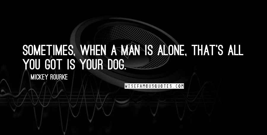 Mickey Rourke quotes: Sometimes, when a man is alone, that's all you got is your dog.