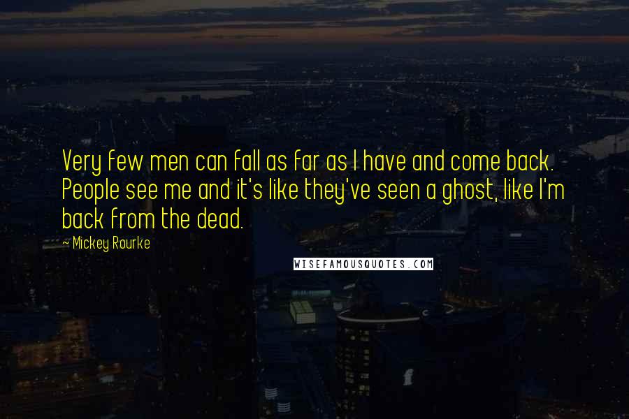 Mickey Rourke quotes: Very few men can fall as far as I have and come back. People see me and it's like they've seen a ghost, like I'm back from the dead.