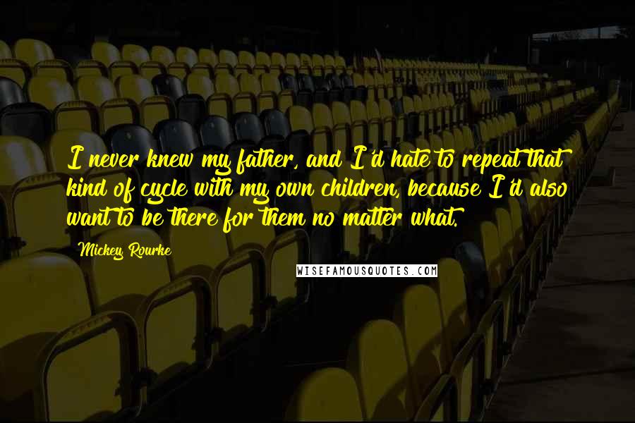 Mickey Rourke quotes: I never knew my father, and I'd hate to repeat that kind of cycle with my own children, because I'd also want to be there for them no matter what.