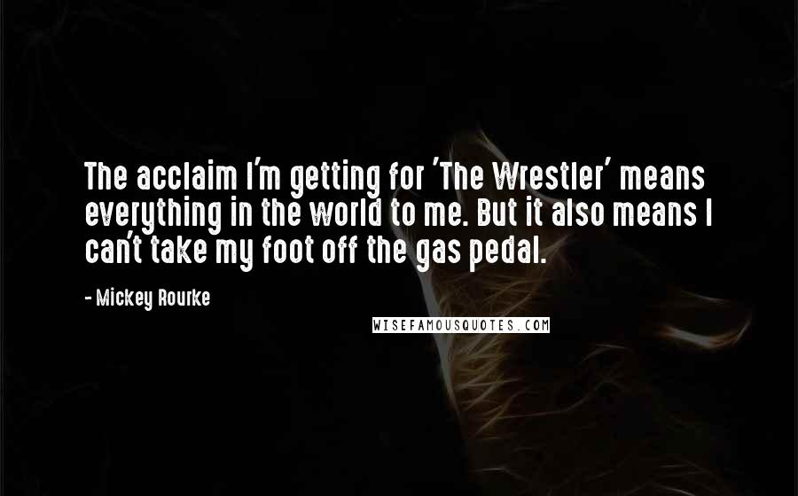 Mickey Rourke quotes: The acclaim I'm getting for 'The Wrestler' means everything in the world to me. But it also means I can't take my foot off the gas pedal.