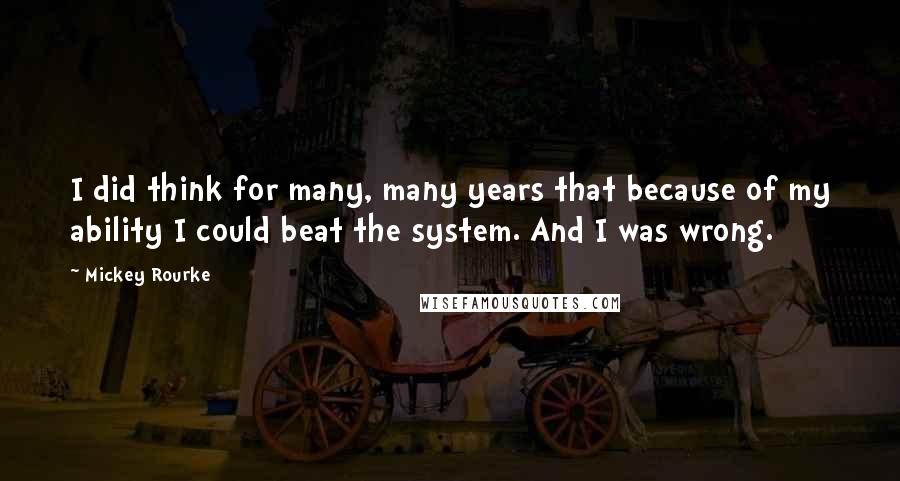 Mickey Rourke quotes: I did think for many, many years that because of my ability I could beat the system. And I was wrong.