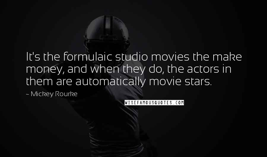 Mickey Rourke quotes: It's the formulaic studio movies the make money, and when they do, the actors in them are automatically movie stars.