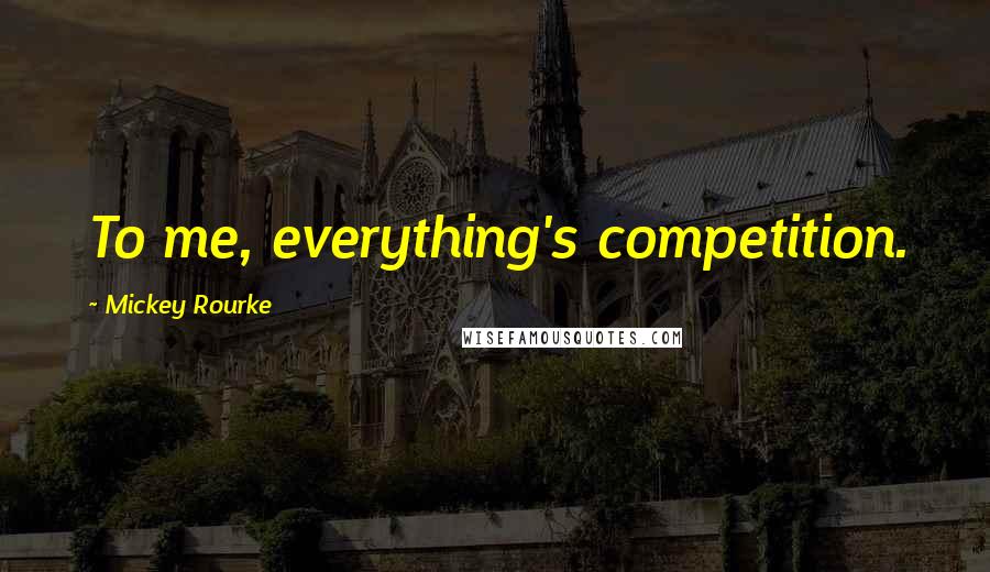 Mickey Rourke quotes: To me, everything's competition.