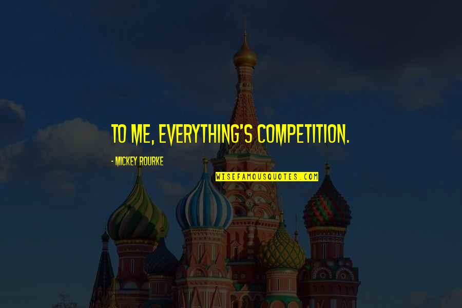 Mickey Rourke Quotes By Mickey Rourke: To me, everything's competition. Mickey Rourke Quotes By Mickey Rourke: To me, everything's competition.