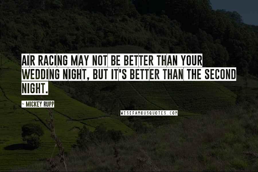 Mickey Rupp quotes: Air racing may not be better than your wedding night, but it's better than the second night.