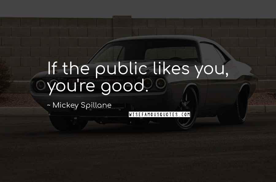 Mickey Spillane quotes: If the public likes you, you're good.