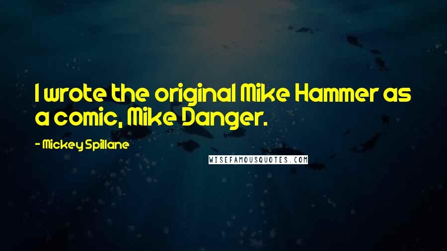 Mickey Spillane quotes: I wrote the original Mike Hammer as a comic, Mike Danger.