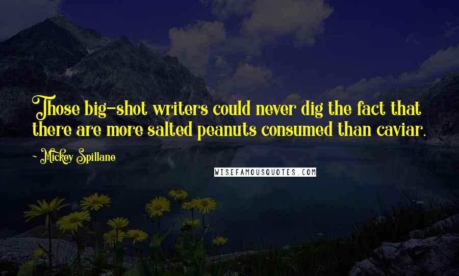 Mickey Spillane quotes: Those big-shot writers could never dig the fact that there are more salted peanuts consumed than caviar.