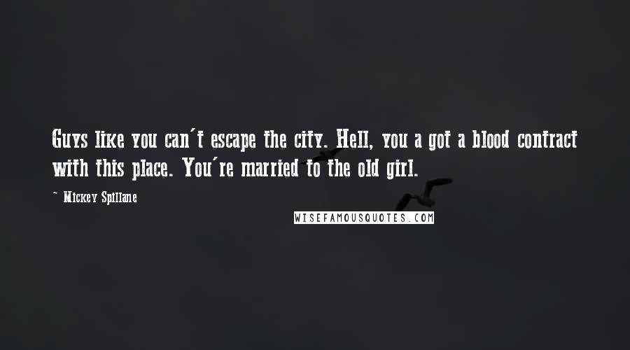 Mickey Spillane quotes: Guys like you can't escape the city. Hell, you a got a blood contract with this place. You're married to the old girl.