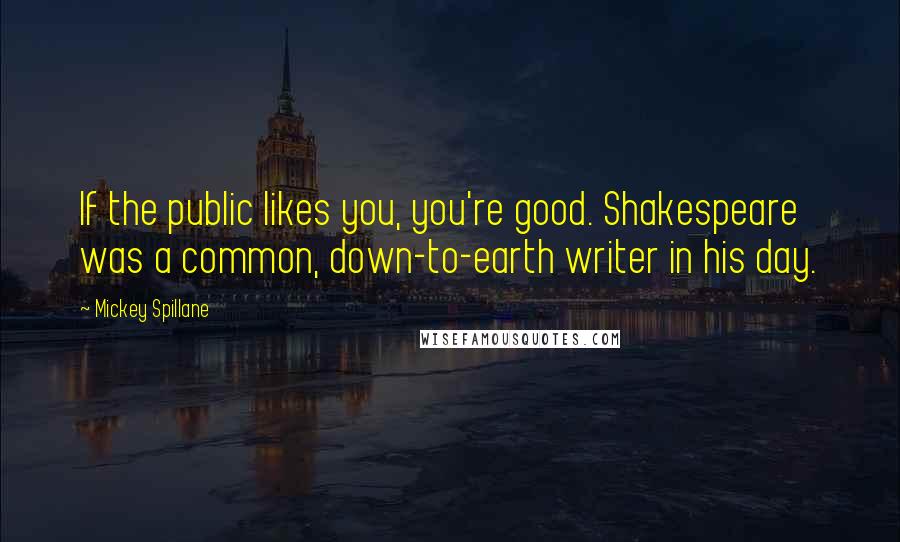 Mickey Spillane quotes: If the public likes you, you're good. Shakespeare was a common, down-to-earth writer in his day.