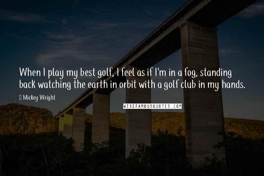 Mickey Wright quotes: When I play my best golf, I feel as if I'm in a fog, standing back watching the earth in orbit with a golf club in my hands.