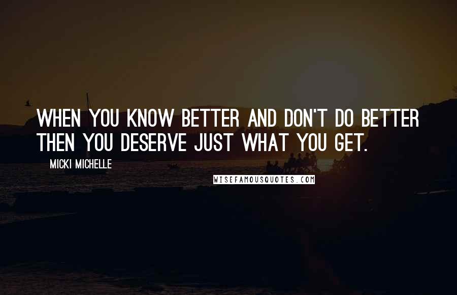Micki Michelle quotes: When you know better and don't do better then you deserve just what you get. Micki Michelle quotes: When you know better and don't do better then you deserve just what you get.