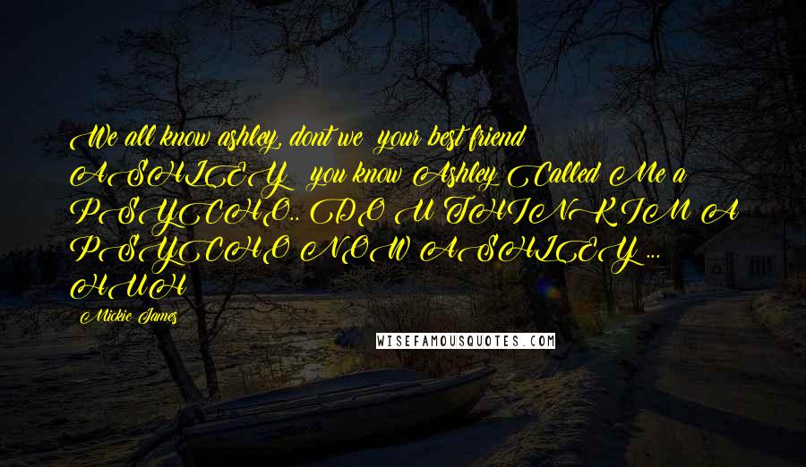 Mickie James quotes: We all know ashley, dont we? your best friend ASHLEY!! you know Ashley Called Me a PSYCHO.. DO U THINK IM A PSYCHO NOW ASHLEY ... HUH?!