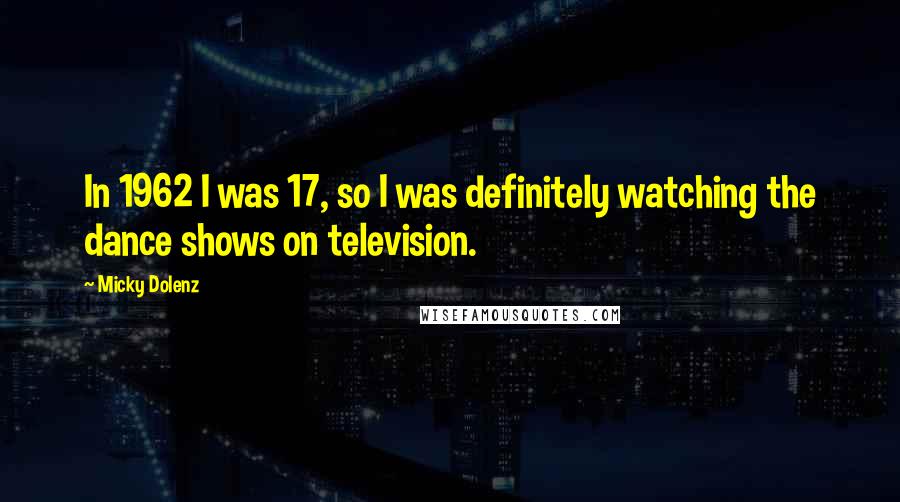 Micky Dolenz quotes: In 1962 I was 17, so I was definitely watching the dance shows on television. Micky Dolenz quotes: In 1962 I was 17, so I was definitely watching the dance shows on television.