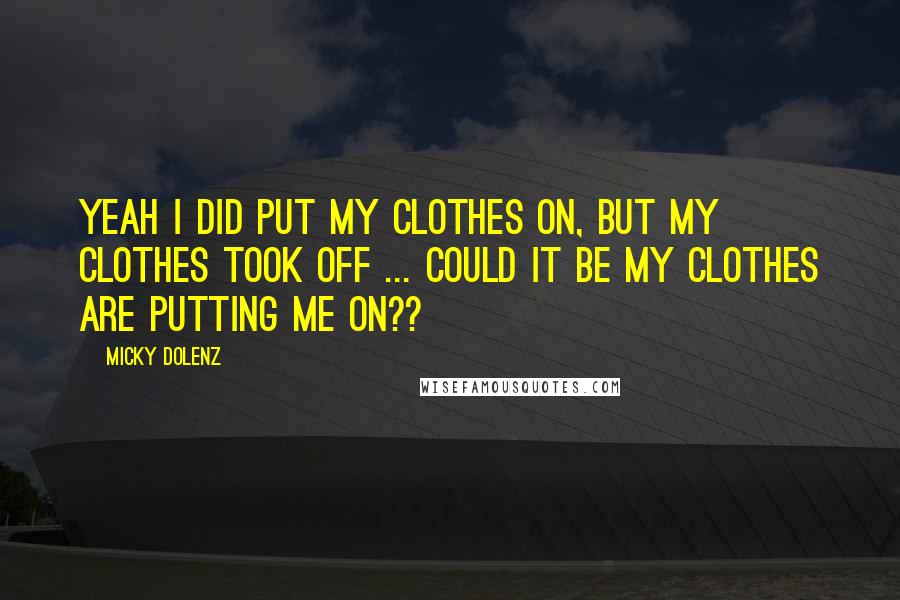 Micky Dolenz quotes: Yeah I did put my clothes on, but my clothes took off ... Could it be my clothes are putting me on?? Micky Dolenz quotes: Yeah I did put my clothes on, but my clothes took off ... Could it be my clothes are putting me on??